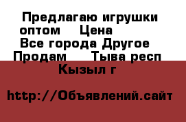 Предлагаю игрушки оптом  › Цена ­ 7 000 - Все города Другое » Продам   . Тыва респ.,Кызыл г.